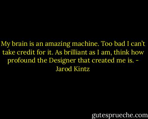 My brain is an amazing machine. Too bad I can’t take credit for it. As brilliant as I am, think how profound the Designer that created me is. - Jarod Kintz