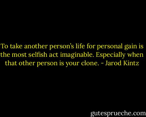 To take another person’s life for personal gain is the most selfish act imaginable. Especially when that other person is your clone. - Jarod Kintz