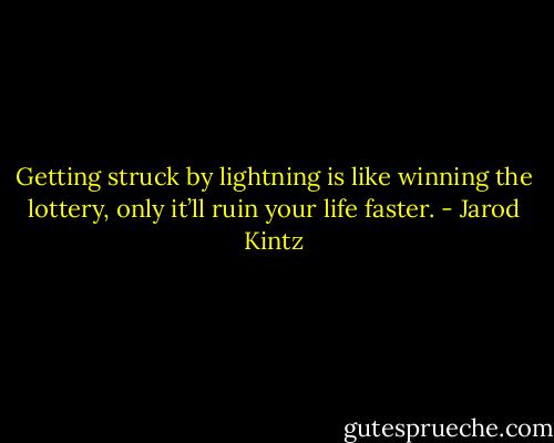 Getting struck by lightning is like winning the lottery, only it’ll ruin your life faster. - Jarod Kintz