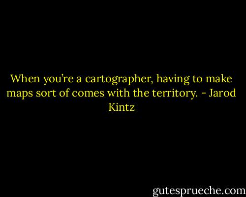 When you’re a cartographer, having to make maps sort of comes with the territory. - Jarod Kintz