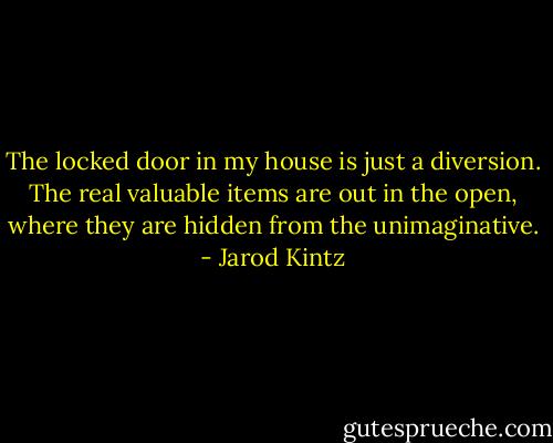 The locked door in my house is just a diversion. The real valuable items are out in the open, where they are hidden from the unimaginative. - Jarod Kintz