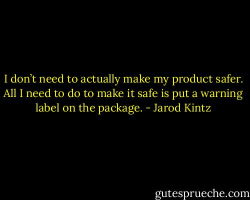 I don’t need to actually make my product safer. All I need to do to make it safe is put a warning label on the package. - Jarod Kintz