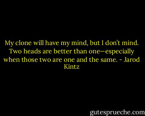 My clone will have my mind, but I don’t mind. Two heads are better than one—especially when those two are one and the same. - Jarod Kintz