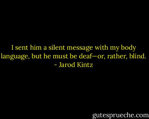 I sent him a silent message with my body language, but he must be deaf—or, rather, blind. - Jarod Kintz