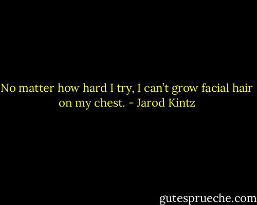 No matter how hard I try, I can’t grow facial hair on my chest. - Jarod Kintz