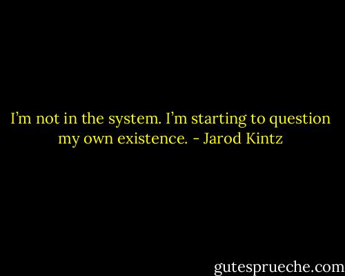 I’m not in the system. I’m starting to question my own existence. - Jarod Kintz