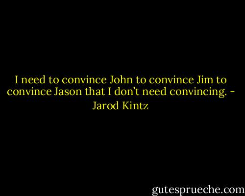 I need to convince John to convince Jim to convince Jason that I don’t need convincing. - Jarod Kintz