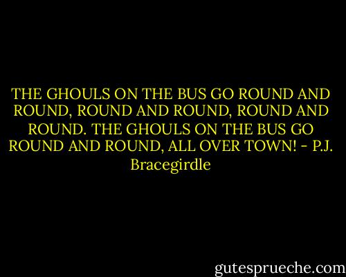 THE GHOULS ON THE BUS GO ROUND AND ROUND, ROUND AND ROUND, ROUND AND ROUND. THE GHOULS ON THE BUS GO ROUND AND ROUND, ALL OVER TOWN! - P.J. Bracegirdle