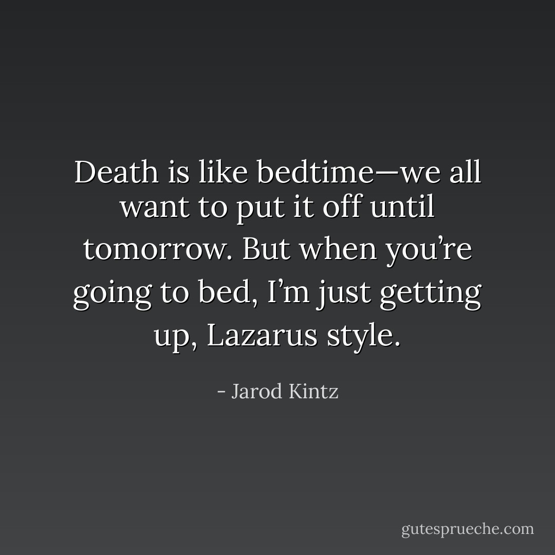 Death is like bedtime—we all want to put it off until tomorrow. But when you’re going to bed, I’m just getting up, Lazarus style. - Jarod Kintz