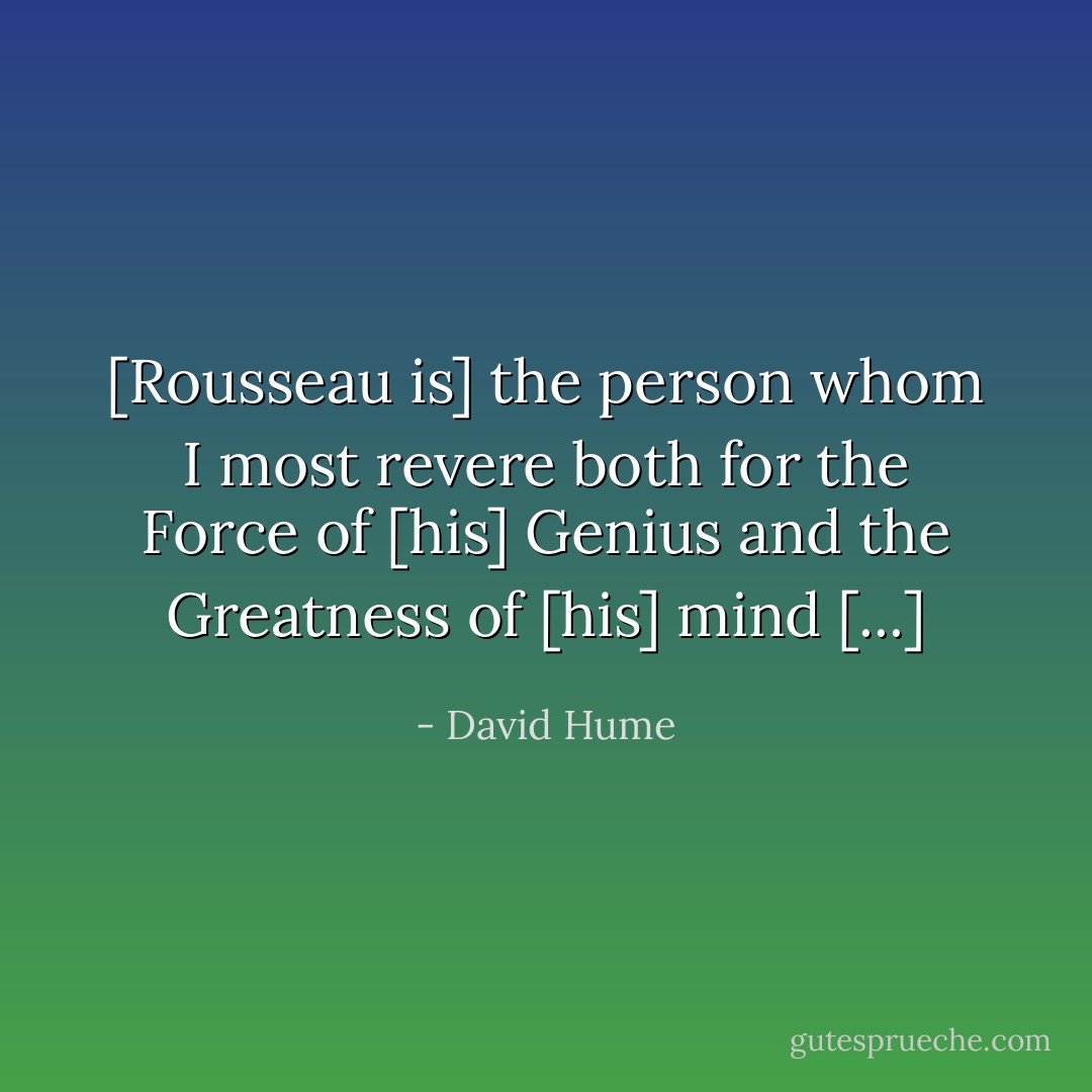 [Rousseau is] the person whom I most revere both for the Force of [his] Genius and the Greatness of [his] mind [...] - David Hume