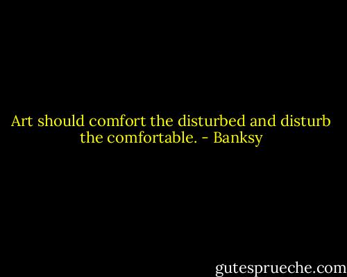 Art should comfort the disturbed and disturb the comfortable. - Banksy