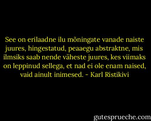 See on erilaadne ilu mõningate vanade naiste juures, hingestatud, peaaegu abstraktne, mis ilmsiks saab nende väheste juures, kes viimaks on leppinud sellega, et nad ei ole enam naised, vaid ainult inimesed. - Karl Ristikivi