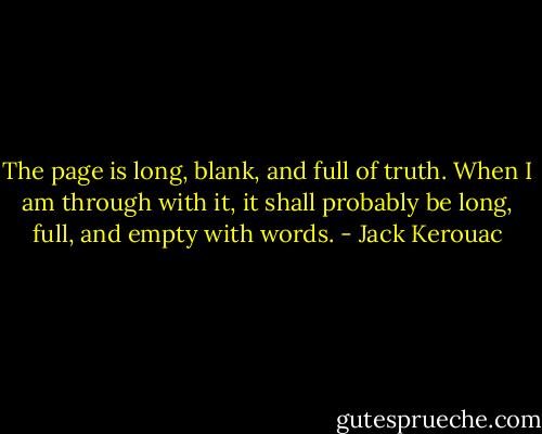The page is long, blank, and full of truth. When I am through with it, it shall probably be long, full, and empty with words. - Jack Kerouac