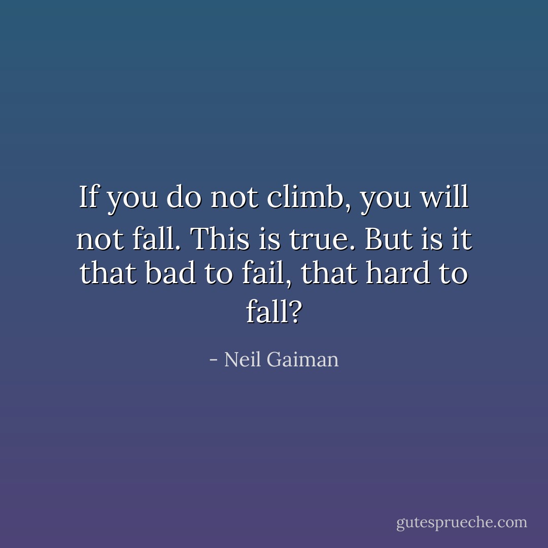 If you do not climb, you will not fall. This is true. But is it that bad to fail, that hard to fall? - Neil Gaiman