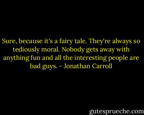 Sure, because it's a fairy tale. They're always so tediously moral. Nobody gets away with anything fun and all the interesting people are bad guys. - Jonathan Carroll