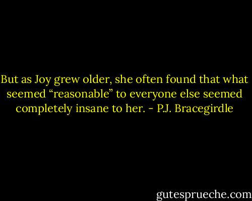 But as Joy grew older, she often found that what seemed “reasonable” to everyone else seemed completely insane to her. - P.J. Bracegirdle
