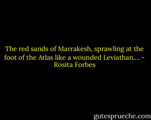 The red sands of Marrakesh, sprawling at the foot of the Atlas like a wounded Leviathan.... - Rosita Forbes