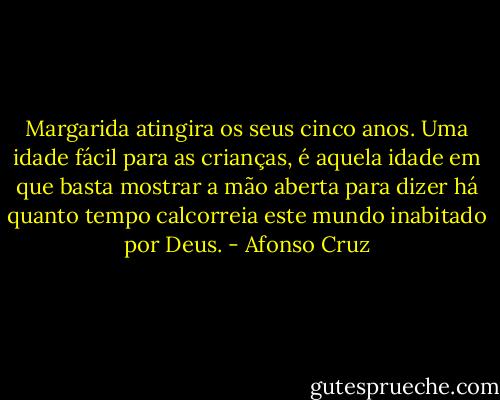 Margarida atingira os seus cinco anos. Uma idade fácil para as crianças, é aquela idade em que basta mostrar a mão aberta para dizer há quanto tempo calcorreia este mundo inabitado por Deus. - Afonso Cruz