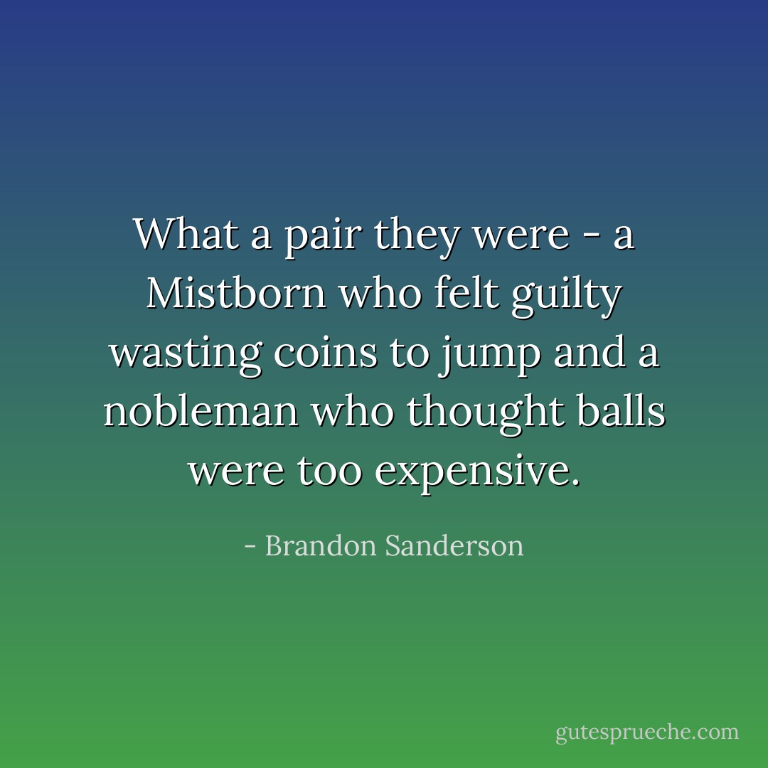 What a pair they were - a Mistborn who felt guilty wasting coins to jump and a nobleman who thought balls were too expensive. - Brandon Sanderson