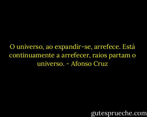 O universo, ao expandir-se, arrefece. Está continuamente a arrefecer, raios partam o universo. - Afonso Cruz