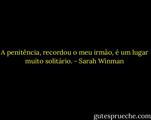 A penitência, recordou o meu irmão, é um lugar muito solitário. - Sarah Winman