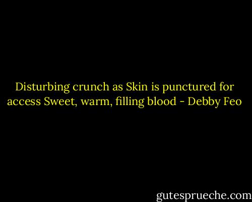 Disturbing crunch as<br />Skin is punctured for access<br />Sweet, warm, filling blood - Debby Feo