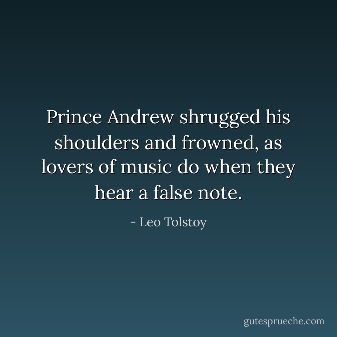 Prince Andrew shrugged his shoulders and frowned, as lovers of music do when they hear a false note. - Leo Tolstoy