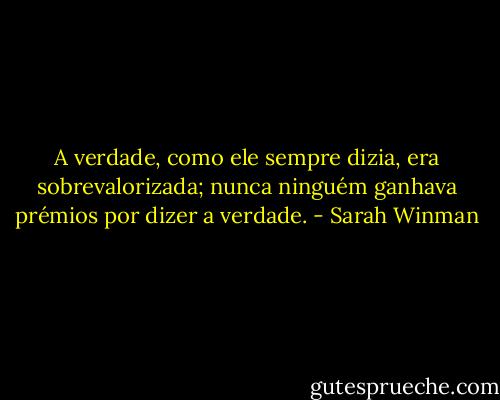 A verdade, como ele sempre dizia, era sobrevalorizada; nunca ninguém ganhava prémios por dizer a verdade. - Sarah Winman