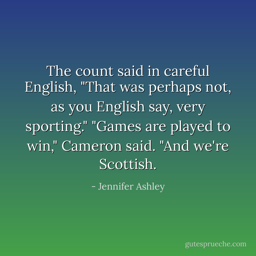 The count said in careful English, "That was perhaps not, as you English say, very sporting."<br />"Games are played to win," Cameron said. "And we're Scottish. - Jennifer Ashley