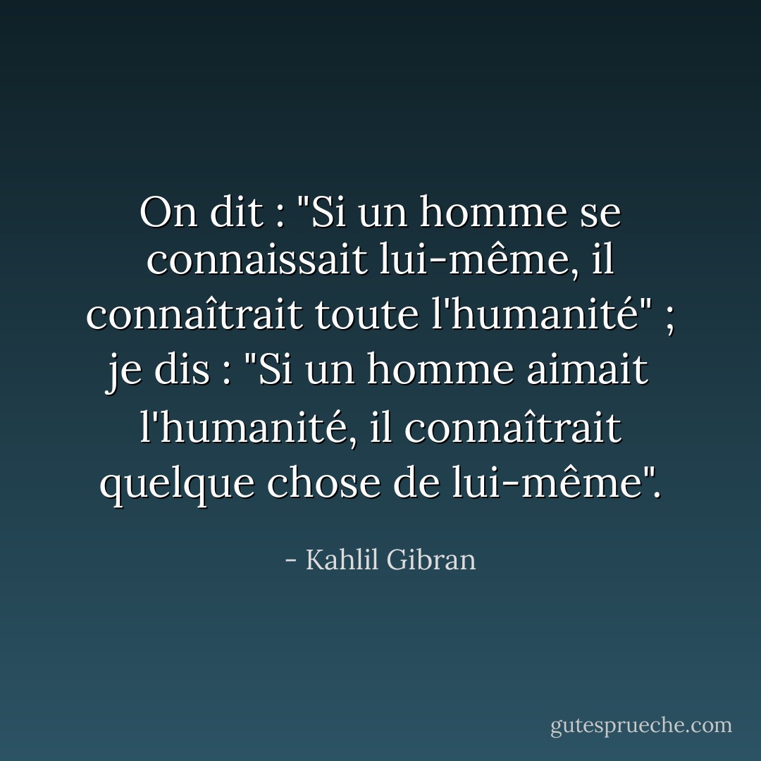 On dit : "Si un homme se connaissait lui-même, il connaîtrait toute l'humanité" ; je dis : "Si un homme aimait l'humanité, il connaîtrait quelque chose de lui-même". - Kahlil Gibran