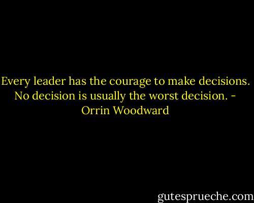 Every leader has the courage to make decisions. No decision is usually the worst decision. - Orrin Woodward