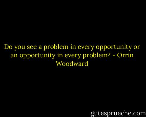 Do you see a problem in every opportunity or an opportunity in every problem? - Orrin Woodward