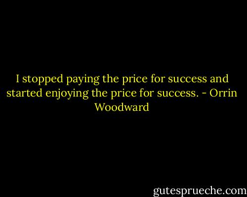 I stopped paying the price for success and started enjoying the price for success. - Orrin Woodward