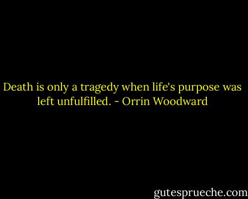 Death is only a tragedy when life's purpose was left unfulfilled. - Orrin Woodward