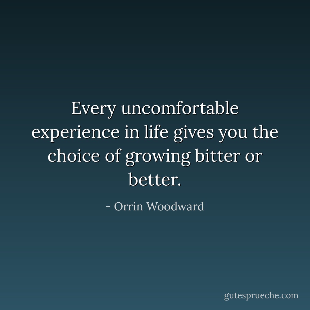 Every uncomfortable experience in life gives you the choice of growing bitter or better. - Orrin Woodward
