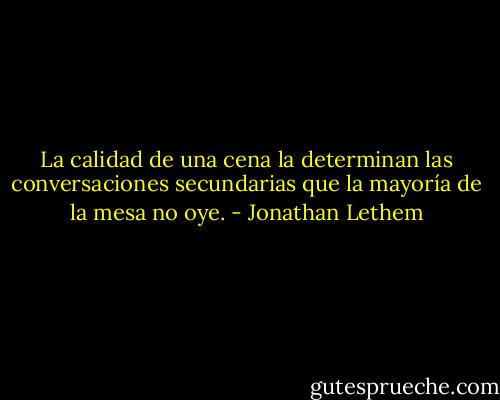 La calidad de una cena la determinan las conversaciones secundarias que la mayoría de la mesa no oye. - Jonathan Lethem