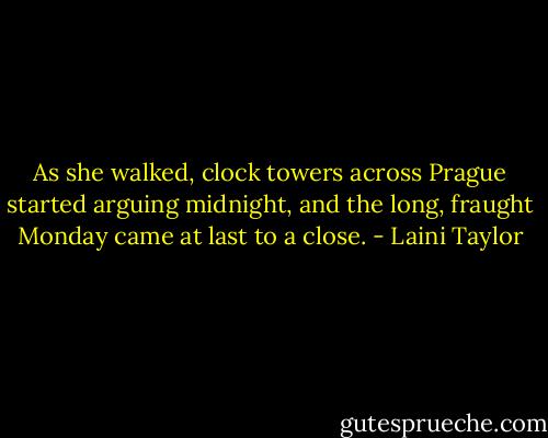 As she walked, clock towers across Prague started arguing midnight, and the long, fraught Monday came at last to a close. - Laini Taylor