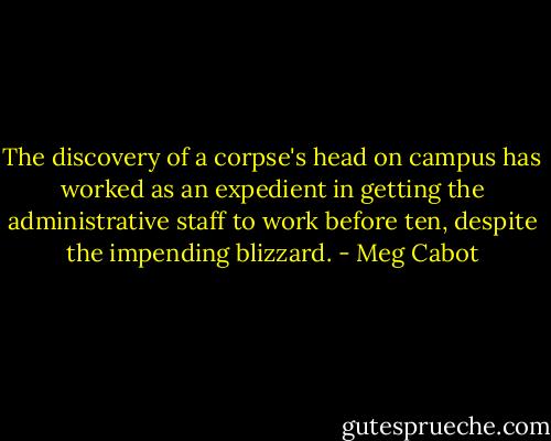 The discovery of a corpse's head on campus has worked as an expedient in getting the administrative staff to work before ten, despite the impending blizzard. - Meg Cabot