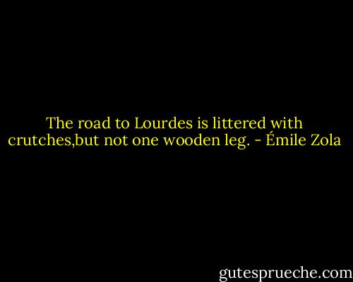 The road to Lourdes is littered with crutches,but not one wooden leg. - Émile Zola