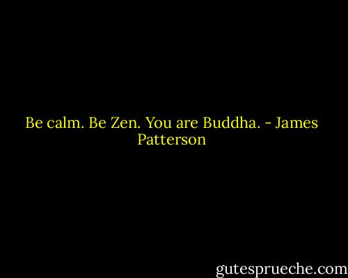 Be calm. Be Zen. You are Buddha. - James Patterson