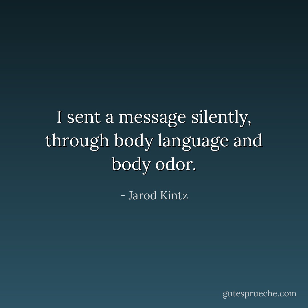 I sent a message silently, through body language and body odor. - Jarod Kintz