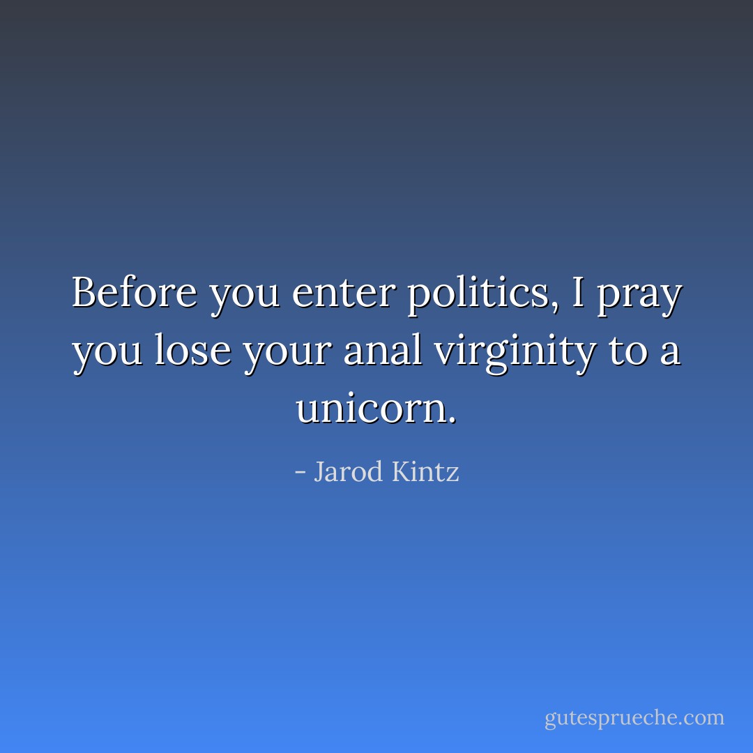 Before you enter politics, I pray you lose your anal virginity to a unicorn. - Jarod Kintz