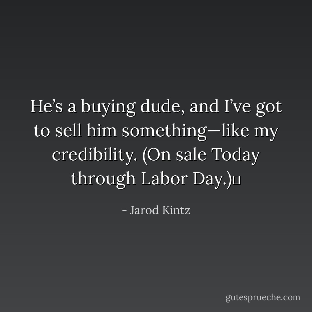 He’s a buying dude, and I’ve got to sell him something—like my credibility. (On sale Today through Labor Day.)  - Jarod Kintz