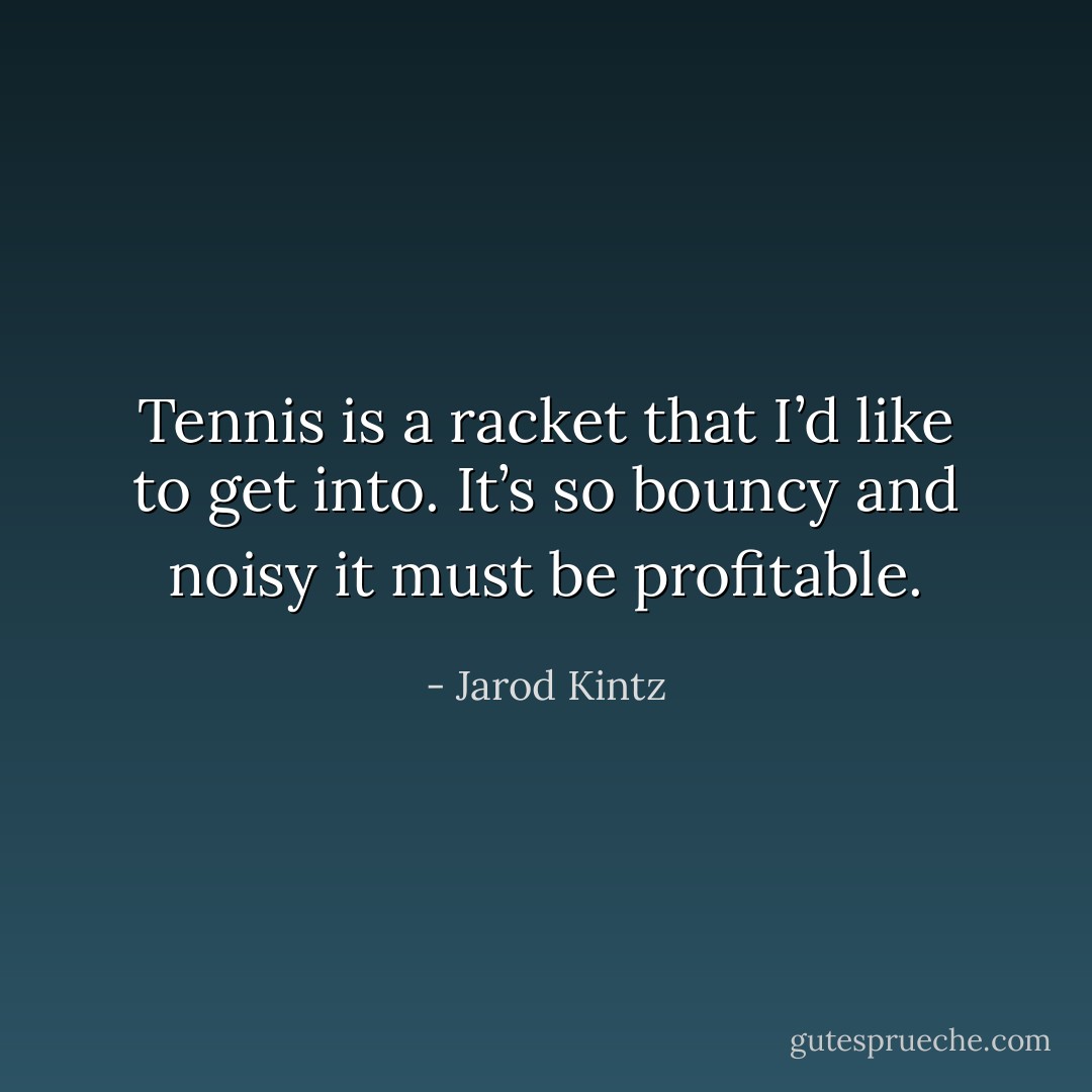 Tennis is a racket that I’d like to get into. It’s so bouncy and noisy it must be profitable. - Jarod Kintz