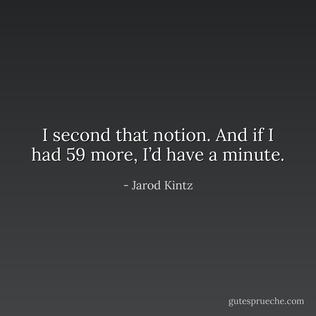 I second that notion. And if I had 59 more, I’d have a minute. - Jarod Kintz