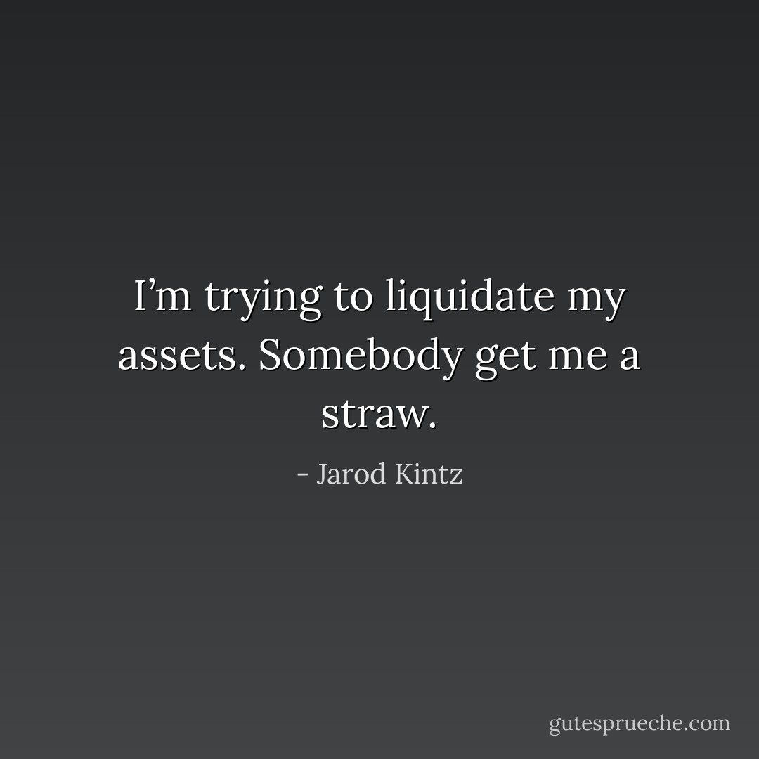I’m trying to liquidate my assets. Somebody get me a straw. - Jarod Kintz