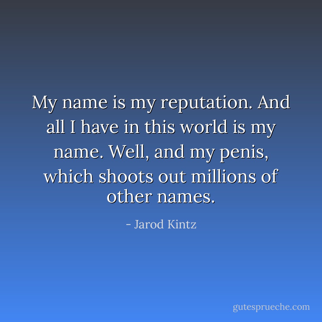 My name is my reputation. And all I have in this world is my name. Well, and my penis, which shoots out millions of other names. - Jarod Kintz