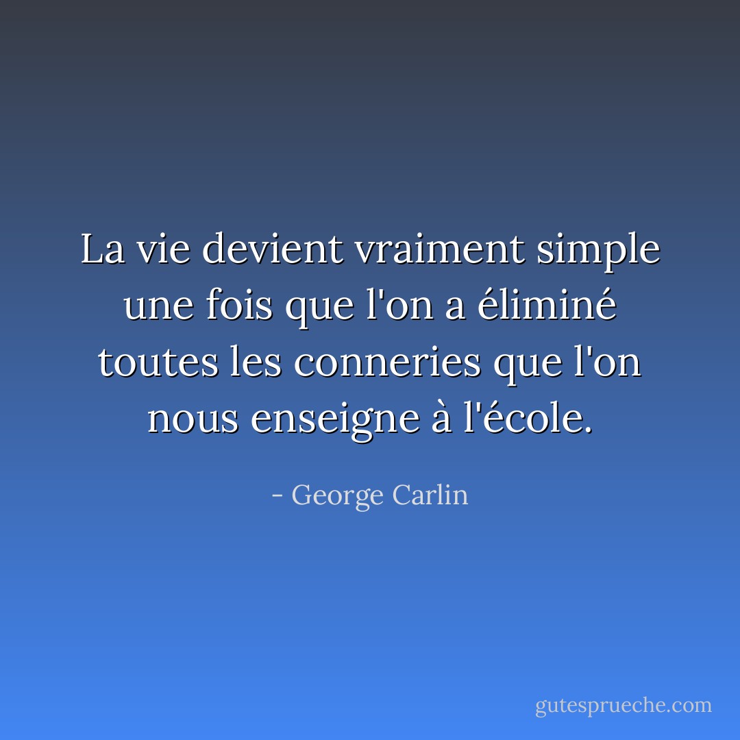 La vie devient vraiment simple une fois que l'on a éliminé toutes les conneries que l'on nous enseigne à l'école. - George Carlin