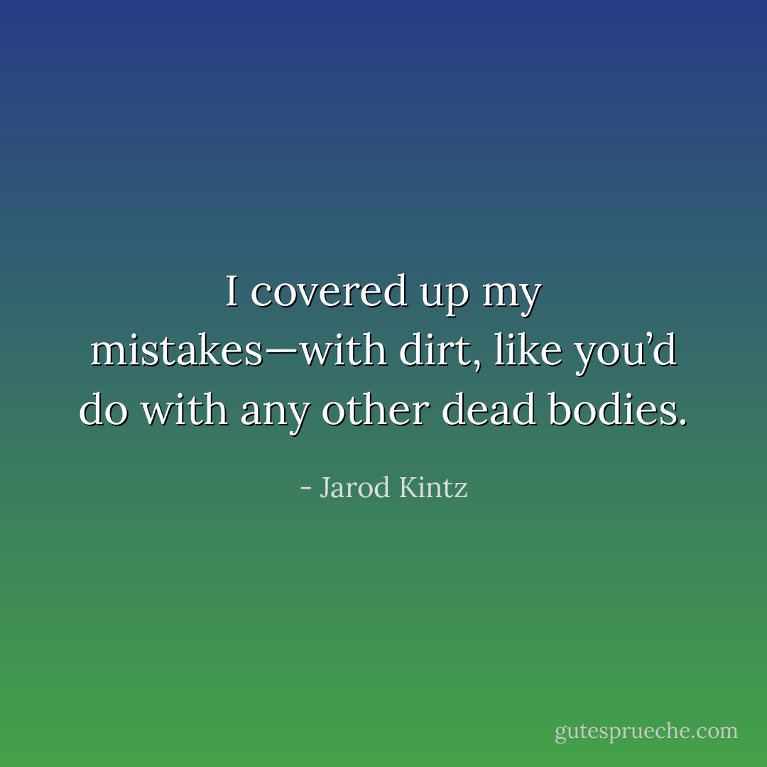 I covered up my mistakes—with dirt, like you’d do with any other dead bodies. - Jarod Kintz