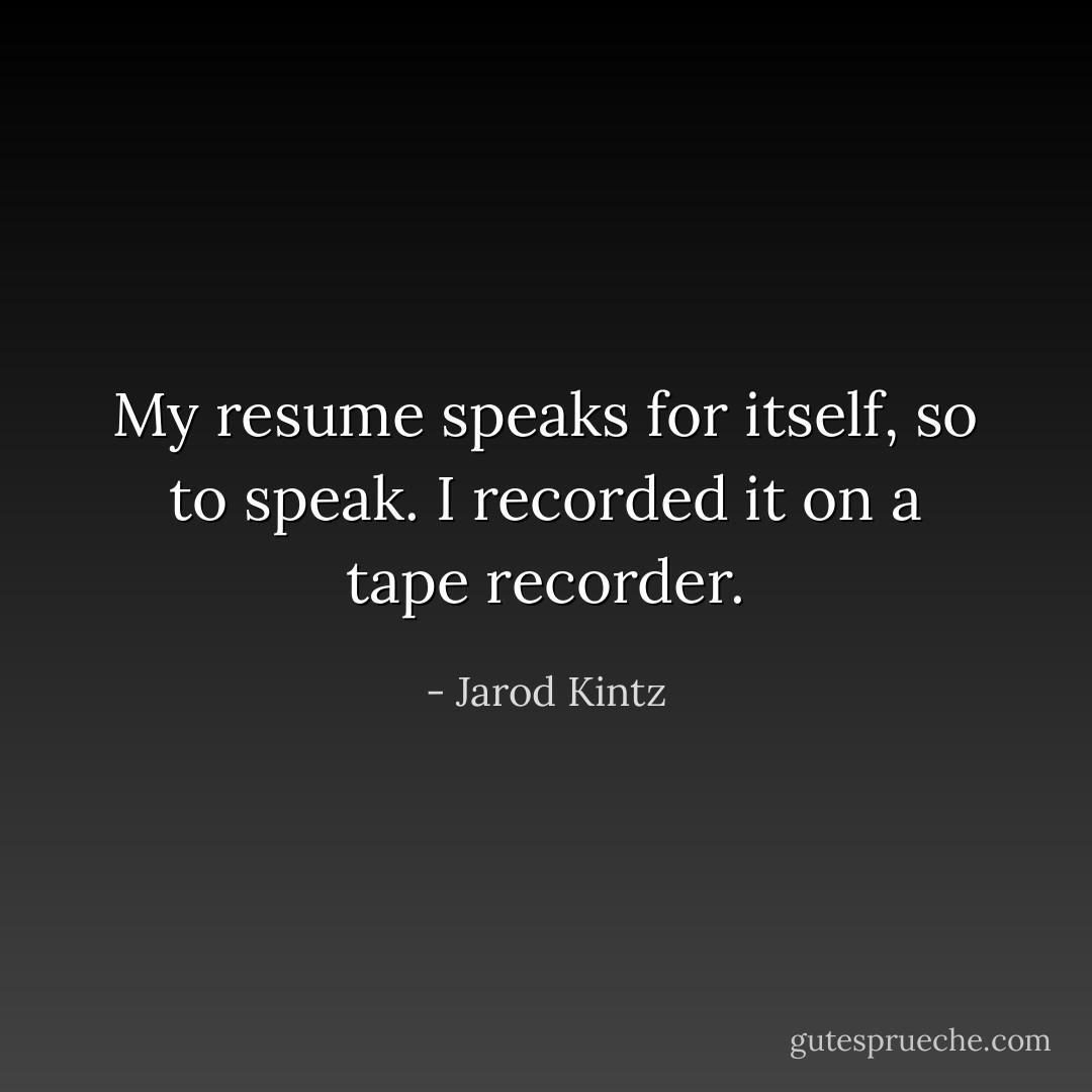 My resume speaks for itself, so to speak. I recorded it on a tape recorder. - Jarod Kintz